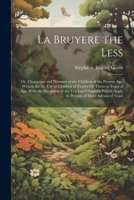 La Bruyere the Less: Or, Characters and Manners of the Children of the Present Age. Written for the Use of Children of Twelve Or Thirteen Years of ... Which Apply to Persons of More Advanced Years 1022503340 Book Cover