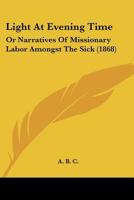 Light At Evening Time: Or Narratives Of Missionary Labor Amongst The Sick 1270955187 Book Cover