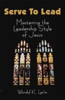 Serve to Lead: Mastering the Leadership Style of Jesus 1588514595 Book Cover