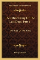 The Infidel King Of The Last Days, Part 1: The Rise Of The King: A Dramatic Poem 1165796805 Book Cover
