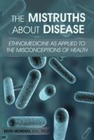 The Mistruths About Disease: Ethnomedicine as Applied to the Misconceptions of Health 1484152883 Book Cover