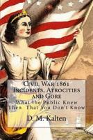 Civil War 1861 Incidents, Atrocities and Gore: What the Public Knew Then - That You Don't Know 1508575312 Book Cover