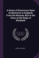 A Series of Discourses Upon Architecture in England, From the Norman Æra to the Close of the Reign of Elizabeth 1377513092 Book Cover
