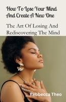 How To Lose Your Mind And Create A New One: The Art Of Losing And Rediscovering The Mind B0C91RM65W Book Cover