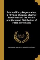 Fats and Fatty Degeneration: A Physico-Chemical Study of Emulsions and the Normal and Abnormal Distribution of Fat in Protoplasm 1357748191 Book Cover