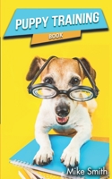Puppy Training Book: The Beginner's Guide to Training a Dog. Everything You Need to Know to Raise the Perfect Dog 1652042148 Book Cover