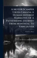 A Motor Scamper 'cross Canada; A Human-interest Narrative Of A Pathfinding Journey From Montreal To Vancouver 1024453979 Book Cover