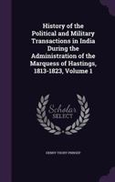 History of the Political and Military Transactions in India During the Administration of the Marquess of Hastings, 1813-1823, Volume 1 1019203897 Book Cover