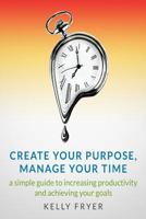 Create Your Purpose, Manage Your Time: A Simple Guide to Increasing Productivity and Achieving Your Goals 1503016358 Book Cover