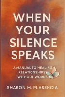 When Your Silence Speaks: A manual to healing relationships without words B0FJ5FN6D3 Book Cover