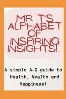 Mr T's Alphabet of Inspiring Insights!: A simple A-Z guide to Health, Wealth and Happiness B0BW2XKKDD Book Cover