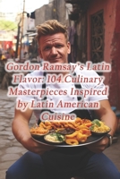 Gordon Ramsay's Latin Flavor: 104 Culinary Masterpieces Inspired by Latin American Cuisine B0CQ8H82K1 Book Cover