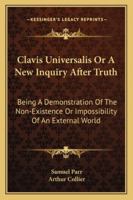 Clavis universalis: or, a new inquiry after truth. Being a demonstration of the non-existence, or impossibility, of an external world. By Arth. Collier, ... 1163083003 Book Cover