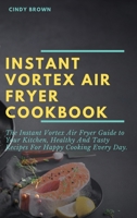 Instant Vortex Air Fryer Cookbook: The Instant Vortex Air Fryer Guide to Your Kitchen, Healthy and Tasty Recipes for Happy Cooking Every Day 1892501651 Book Cover