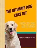 The Ultimate Dog Care Kit: Caring For Your Dog Has Never Been So Simple B08RZBSDTN Book Cover