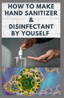 HOW TO MAKE HAND SANITIZER & DISFECTANT BY YOURSELF: DIY Easy Guide on Making Hand Sanitizer & Disinfectant and Keep The Virus Away B0863TM66D Book Cover