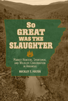So Great Was the Slaughter: Market Hunters, Sportsmen, and Wildlife Conservation in Arkansas 0817361871 Book Cover