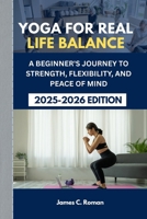 YOGA FOR REAL LIFE BALANCE: A BEGINNER'S JOURNEY TO STRENGTH, FLEXIBILITY, AND PEACE OF MIND B0FJSHN1YJ Book Cover