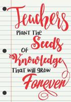 Teacher Appreciation Gift: Teachers Plant The Seeds of Knowledge That Will  Grow Forever - Thank You Gift For Teacher (Inspriration Notebook For Teacher Gifts) 1093185465 Book Cover
