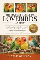 THE BEGINNER’S GUIDE TO LOVEBIRDS: A Step-by-Step Beginner’s Handbook to Lovebird Care, Feeding, Housing, Taming, Health, Behavior, and Raising Happy, Healthy Companion Birds with Confidence B0H41B2HVR Book Cover