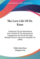 The Love Life Of Dr. Kane: Containing The Correspondence, And A History Of The Acquaintance, Engagement, And Secret Marriage Between Elisha K. Kane And Margaret Fox 1275649408 Book Cover