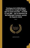 Catalogue de la biblioth�que th�atrale de Joseph de Filippi dont la vente aura lieu ... le lundi 27 mai 1861 ... par le minist�re de Me Delbergue-Cormont, assist� de Auguste Aubry; Tome 1 1361028467 Book Cover
