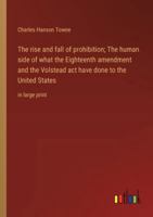 The rise and fall of prohibition; The human side of what the Eighteenth amendment and the Volstead act have done to the United States: in large print 3368373269 Book Cover