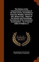 The debates of the Constitutional convention; of the state of Iowa, assembled at Iowa City, Monday, January 19, 1857. Being a full ... report of the debates and proceedings, by authority of the Conven 1425566715 Book Cover