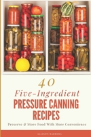 40 Five-Ingredient Pressure Canning Recipes: Preserve & Store Food With More Convenience B088YB651X Book Cover
