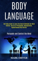 Body Language: Self Help Guide to Learn the Secret Methods for Mind Control, the Art of Persuasion, Manipulation, Hypnotismand Nlp Secrets (Persuade and Control the Mind) 1989965113 Book Cover