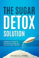 The Sugar Detox Solution: A Beginner's Guide to Eliminate Cravings and Overcome Sugar Addiction B08TS644RK Book Cover