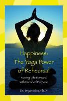 Happiness: The Yoga Power of Rehearsal: Moving Life Forward with Intended Purpose 1497409748 Book Cover