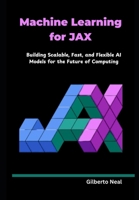 Machine Learning for JAX: Building Scalable, Fast, and Flexible AI Models for the Future of Computing B0DYTXHMC1 Book Cover