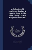 A Collection Of Anthems, Psalms & Hymns, Sung At The Holy Trinity Church, Kingston-upon-hull 1340047233 Book Cover
