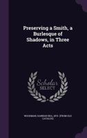 Preserving a Smith, a Burlesque of Shadows, in Three Acts 1172559090 Book Cover