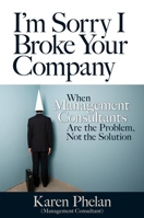I'm Sorry I Broke Your Company: When Management Consultants Are the Problem, Not the Solution 1609947398 Book Cover