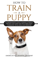 How To Train A Puppy: A Comprehensive Guide to Raising a Perfect, Obedient and Happy Dog with Simple Basic Commands, Tricks, Skills and Exercises B086PLV3WN Book Cover