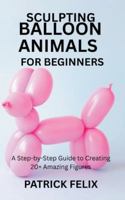 SCULPTING BALLOON ANIMALS FOR BEGINNERS: A Step-by-Step Guide to Creating 20+ Amazing Figures B0G3N9JG1B Book Cover