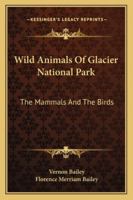 Wild Animals Of Glacier National Park: The Mammals And The Birds 116298242X Book Cover