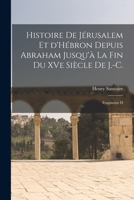 Histoire de Jérusalem et d'Hébron depuis Abraham Jusqu'à la fin du XVe siècle de J.-C.: Fragments d 1018979417 Book Cover
