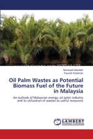 Oil Palm Wastes as Potential Biomass Fuel of the Future in Malaysia: An outlook of Malaysian energy, oil palm industry and its utilization of wastes as useful resources 3659201111 Book Cover