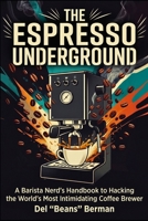 The Espresso Underground: A Barista Nerd's Handbook to Hacking the World's Most Intimidating Coffee Brewer (The Coffee Underground) B0HGBQ5C11 Book Cover