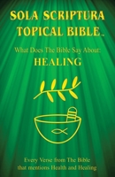 Sola Scriptura Topical Bible: What Does The Bible Say About Healing? 198827172X Book Cover