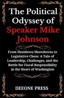 The Political Odyssey of Speaker Mike Johnson: From Shutdown Showdowns to Legislative Chess: A Tale of Leadership, Challenges, and the Battle for ... Chronicles: Unveiling Lives, Shaping Nations) B0CWLQQZPV Book Cover