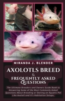 Axolotls Breed & Frequently Asked Questions: The Ultimate Breeders and Owners Guide Book to Answering Some of the Most Commonly Asked Questions About Breeding or Owning an Aquatic Pet Like Axolotl and B09SW4TLSR Book Cover