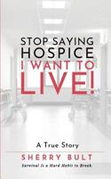 STOP Saying HOSPICE I WANT To LIVE !: Survival Is a Hard Habit to Break 1075847176 Book Cover