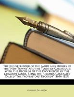 The Register Book of the Lands and Houses in the New Towne and the Town of Cambridge: With the Records of the Proprietors of the Common Lands, Being ... Called The Proprietors' Records [1634-1829] 1019148691 Book Cover