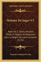 Histoire De Suger V3: Abbe De S. Denis, Ministre D'Etat, Et Regent Du Royaume Sous Le Regne De Louis Le Jeune (1721) 1104864916 Book Cover