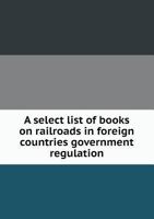 A Select List of Books on Railroads in Foreign Countries: Government Regulation 1146038445 Book Cover