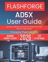 FLASHFORGE AD5X USER GUIDE 2026: Operate, Calibrate, and Print 3D Models with Clear Step-by-Step Visuals B0GWL2J9FN Book Cover